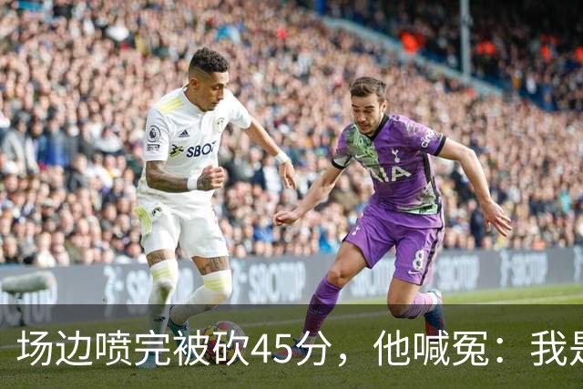 场边喷完被砍45分，他喊冤：我是无辜的