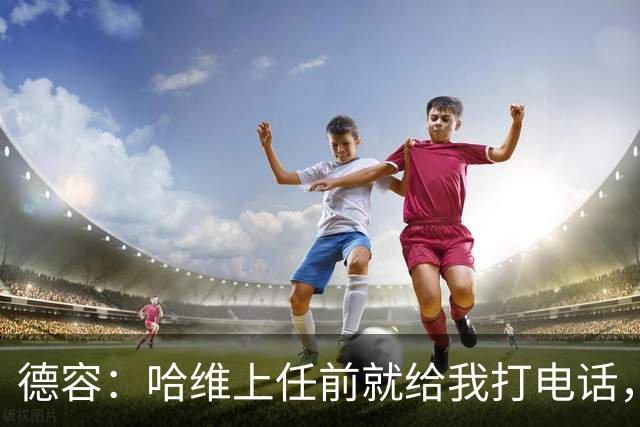 德容：哈维上任前就给我打电话，我们在巴萨合作得很好