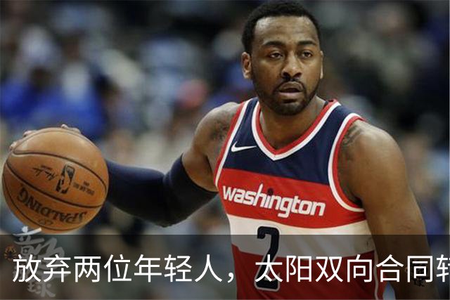 放弃两位年轻人，太阳双向合同转向即战力老将